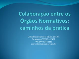 Conselheira Francisca Batista da Silva
    Presidente CEE/RO e FNCE
        (69)3216-5344/5345
   ceerondonia@seduc.ro.gov.br
 