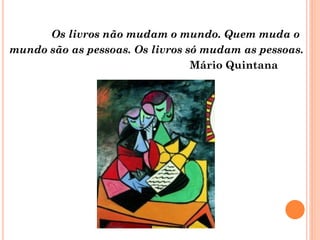 Os livros não mudam o mundo. Quem muda o
mundo são as pessoas. Os livros só mudam as pessoas.
                                 Mário Quintana
 