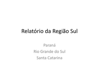 Relatório da Região Sul

          Paraná
     Rio Grande do Sul
       Santa Catarina
 