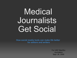 Medical Journalists  Get Social  How social media tools can make life better  for editors and writers For UNC Med/Sci Journalism Sept. 26, 2009 
