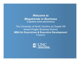 Welcome to
         Megatrends in Business
           A speakers series sponsored by

 The University of North Carolina at Chapel Hill
       Kenan-Flagler Business School
MBA for Executives & Executive Development
                     Programs
 