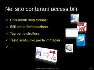 Nel sito contenuti accessibili
   Documenti “ben formati”
   Stili per la formattazione
   Tag per la struttura
   Testo sostitutivo per le immagini
   …




                     Renata Durighello - VeneziaCamp 2010   16
 