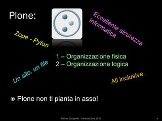 Plone:


                 1 – Organizzazione fisica
                 2 – Organizzazione logica




   Plone non ti pianta in asso!

                   Renata Durighello - VeneziaCamp 2010   8
 
