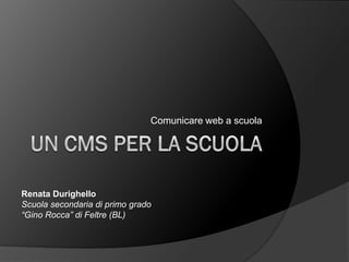 Comunicare web a scuola




Renata Durighello
Scuola secondaria di primo grado
“Gino Rocca” di Feltre (BL)
 