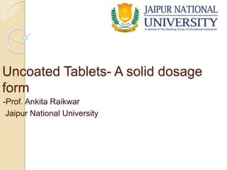 Uncoated Tablets- A solid dosage
form
-Prof. Ankita Raikwar
Jaipur National University
 