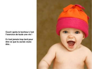 Courir après le bonheur c’est
l’exercice de toute une vie !

Il n’est jamais trop tard pour
être ce que tu aurais voulu
être .
 