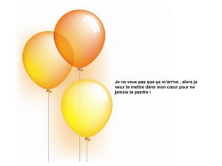 Je ne veux pas que ça m’arrive , alors je
veux te mettre dans mon cœur pour ne
jamais te perdre !
 