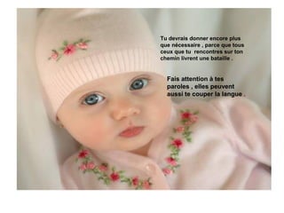 Tu devrais donner encore plus
que nécessaire , parce que tous
ceux que tu rencontres sur ton
chemin livrent une bataille .


  Fais attention à tes
  paroles , elles peuvent
  aussi te couper la langue .
 