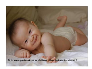 Si tu veux que tes rêves se réalisent , il ne faut pas t’endormir !
 