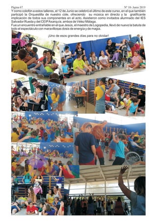 Y como colofón a estos talleres, el 12 de Junio se celebró el último de este curso, en el que también
participó la Orquestilla de nuestro cole, ofreciendo su música en directo y la gratificante
implicación de todos sus componentes en el acto. Asistieron como invitados alumnado del IES
Salvador Rueda y del CEIPAxarquía, ambos de Vélez Málaga.
Fue un encuentro entrañable en el que Jesús, el maestro de Logopedia, llevó de nuevo la batuta de
todo el espectáculo con maravillosas dosis de energía y de magia.
¡Uno de esos grandes días para no olvidar!
Página 67 Nº 10- Junio 2019
 