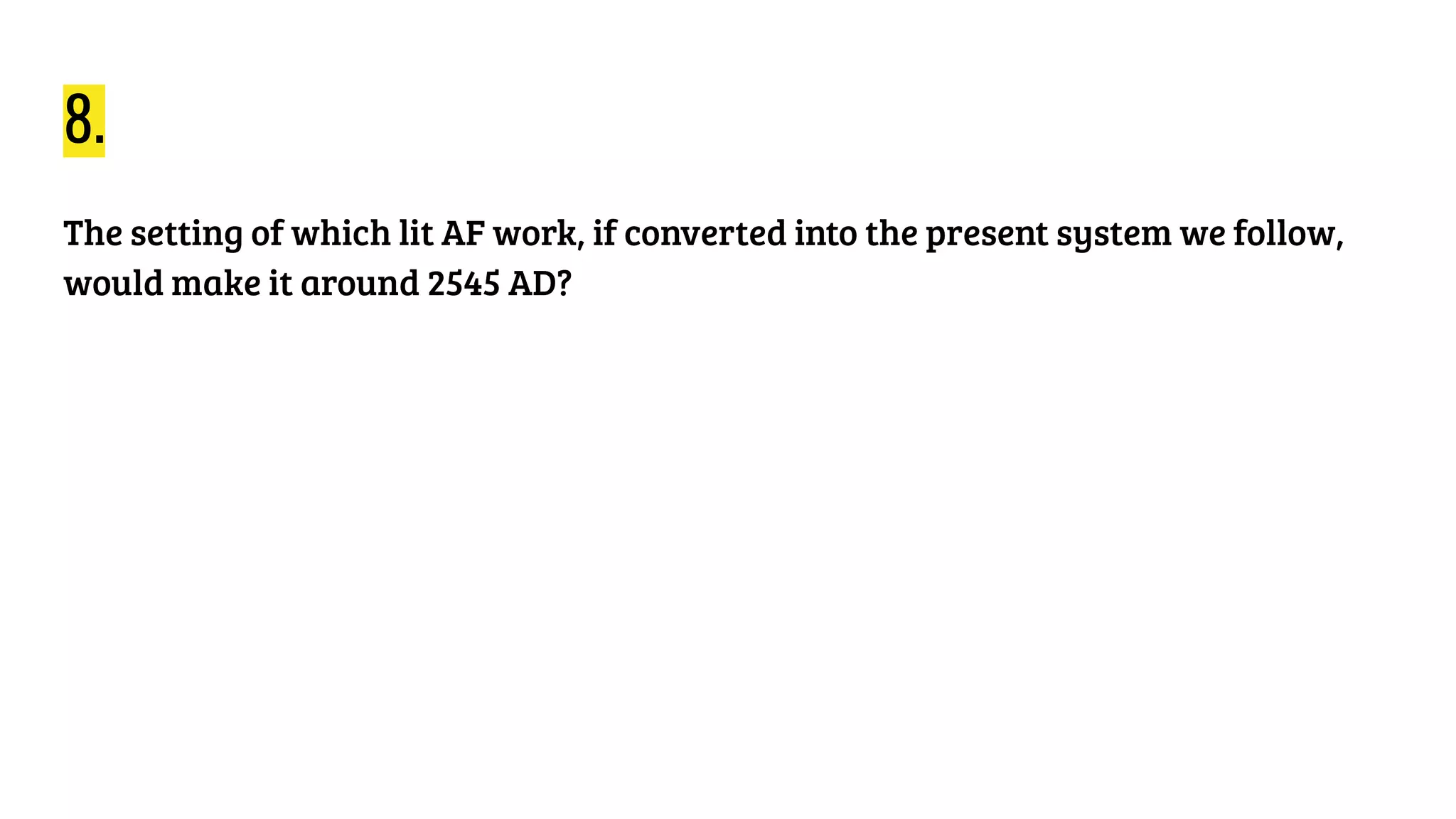8.
The setting of which lit AF work, if converted into the present system we follow,
would make it around 2545 AD?
 