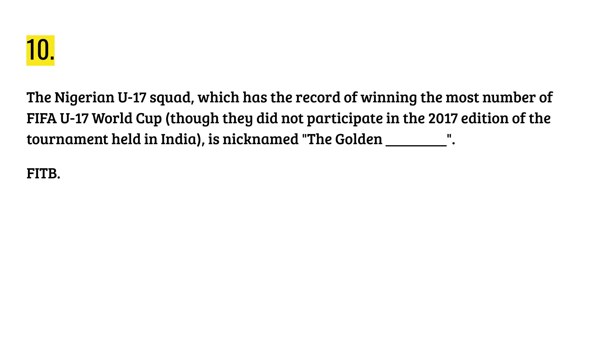 10.
The Nigerian U-17 squad, which has the record of winning the most number of
FIFA U-17 World Cup (though they did not participate in the 2017 edition of the
tournament held in India), is nicknamed "The Golden ________".
FITB.
 