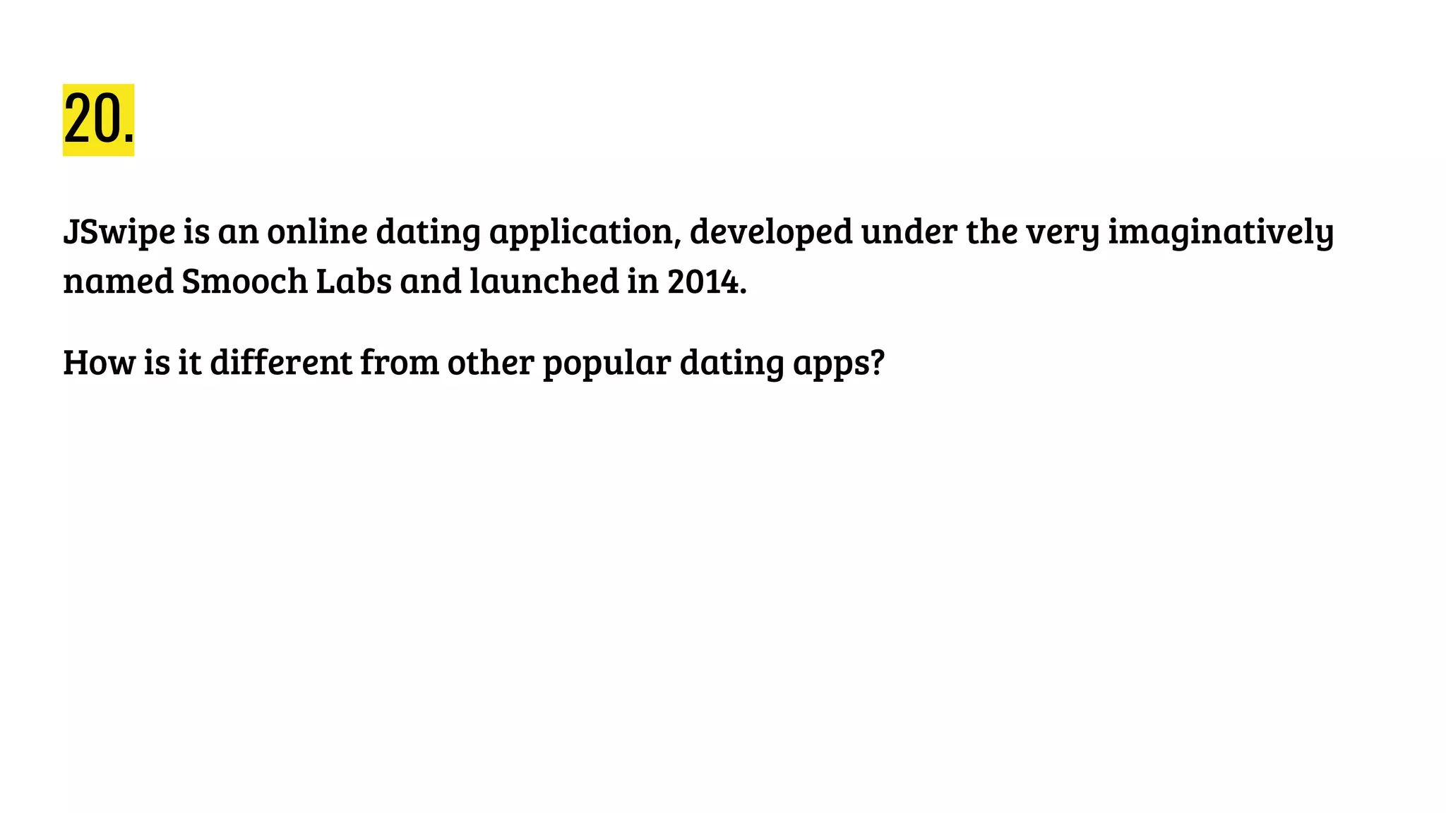 20.
JSwipe is an online dating application, developed under the very imaginatively
named Smooch Labs and launched in 2014.
How is it different from other popular dating apps?
 