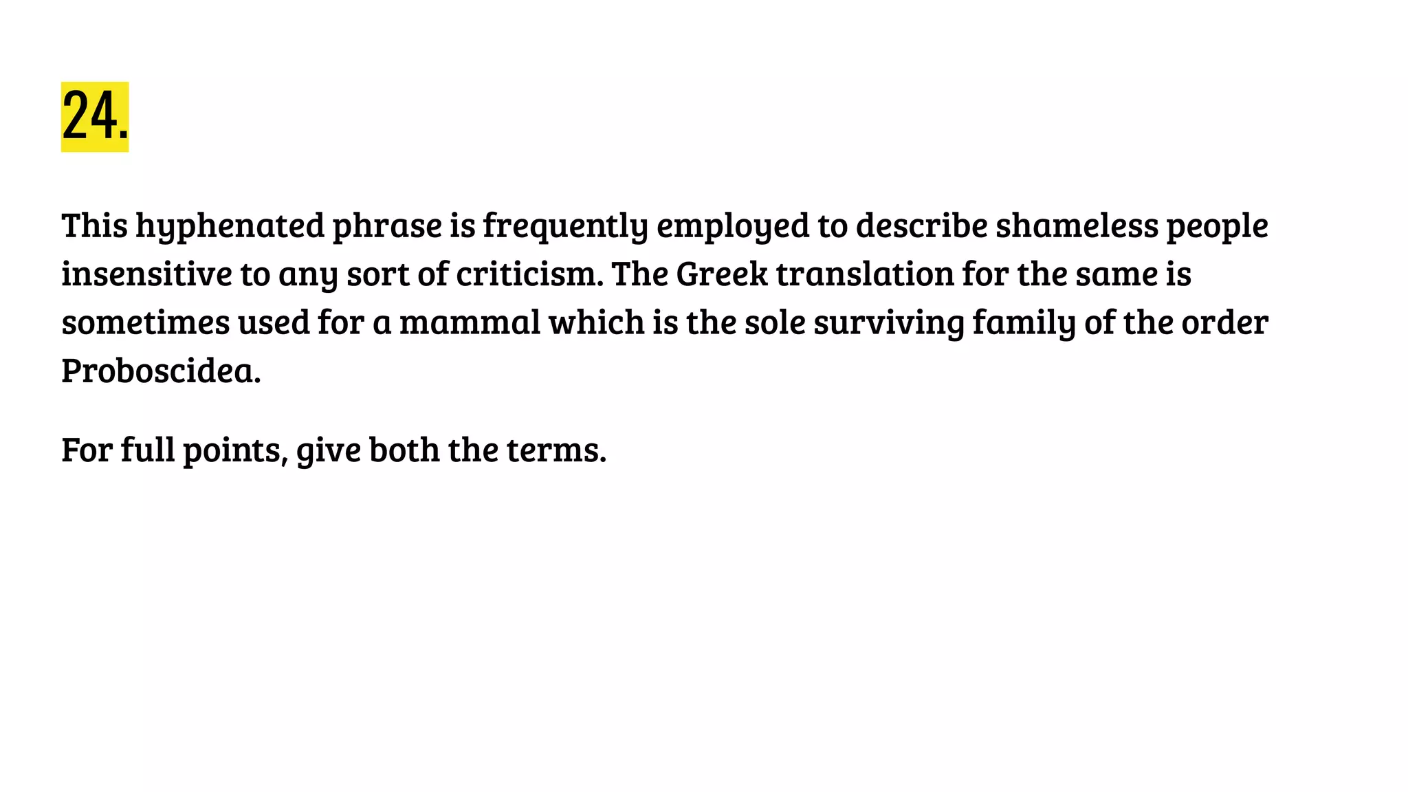 24.
This hyphenated phrase is frequently employed to describe shameless people
insensitive to any sort of criticism. The Greek translation for the same is
sometimes used for a mammal which is the sole surviving family of the order
Proboscidea.
For full points, give both the terms.
 