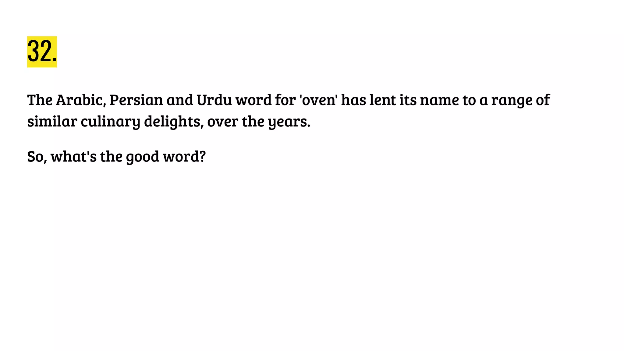 32.
The Arabic, Persian and Urdu word for 'oven' has lent its name to a range of
similar culinary delights, over the years.
So, what's the good word?
 