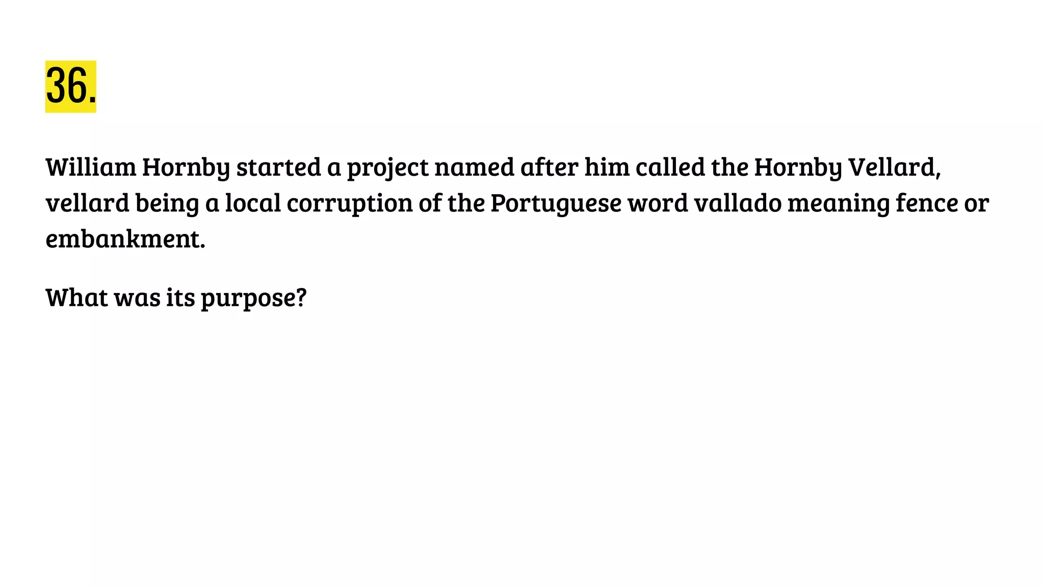 36.
William Hornby started a project named after him called the Hornby Vellard,
vellard being a local corruption of the Portuguese word vallado meaning fence or
embankment.
What was its purpose?
 