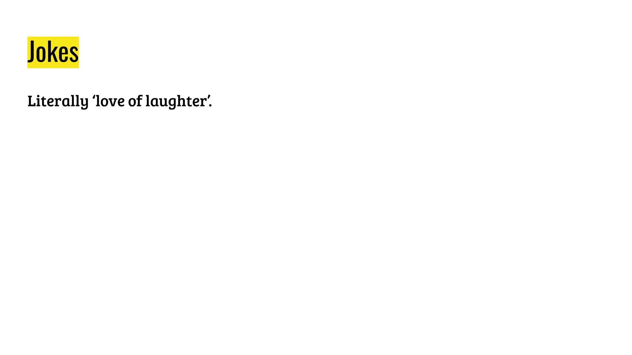 Jokes
Literally ‘love of laughter’.
 