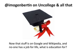 @imogenber*n	
  on	
  Uncollege	
  &	
  all	
  that	
  




   Now	
  that	
  stuﬀ	
  is	
  on	
  Google	
  and	
  Wikipedia,	
  and	
  	
  
   no-­‐one	
  has	
  a	
  job	
  for	
  life,	
  what	
  is	
  educa<on	
  for?	
  
 