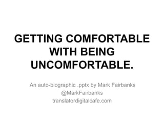 GETTING COMFORTABLE
     WITH BEING
  UNCOMFORTABLE.
  An auto-biographic .pptx by Mark Fairbanks
               @MarkFairbanks
           translatordigitalcafe.com
 
