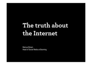 The truth about
the Internet
Marcus Brown.
Head of Social Media at Booming
 