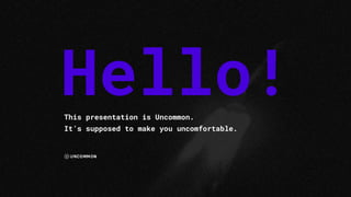 Hello!This presentation is Uncommon.
It’s supposed to make you uncomfortable.
 