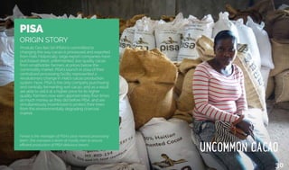 PISA
ORIGIN STORY
Produits Des Iles SA (PISA) is committed to
changing the way cacao is processed and exported
from Haiti. Historically, large export companies have
purchased dried, unfermented, low quality cacao
from smallholder farmers at prices below the
commodity market. PISA’s launch in 2014 of their
centralized processing facility represented a
revolutionary change in Haiti’s cacao production
system. Now, PISA is the only company purchasing
and centrally fermenting wet cacao, and as a result
are able to sell it at a higher price for its higher
quality. Farmers now earn approximately four-times
as much money as they did before PISA, and are
simultaneously incentivized to protect their trees
from the environmentally degrading charcoal
market.
Fenise is the manager of PISA’s post-harvest processing
team. She oversees a team of mostly men to ensure
efficient production of PISA delicious beans.
30
 