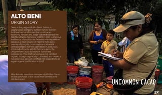 Origin Story
ALTO BENI
ORIGIN STORY
Deep in the jungles of Alto Beni, Bolivia, a
young cacao company started by two Bolivian
brothers has transformed the local cacao
economy. Nelson and Jorge Valverde started the
Alto Beni Cacao Company (ABC) in 2010 to improve
livelihoods of small-scale farmers who depend on
cacao as a main source of income. ABC pays
premium farmgate prices and runs a careful
centralized post-harvest operation. In 2016, ABC
made adjustments with technical support by
Uncommon Cacao to improve flavor and
consistency. The 2016 harvest was not certified
organic, though organically cultivated, and previous
harvests have all been certified. We expect ABC to
regain organic certification in 2017.
Mery Avircata, operations manager of Alto Beni Cacao,
records purchases of wet cacao from farmers in the
Alto Beni region.
32
 