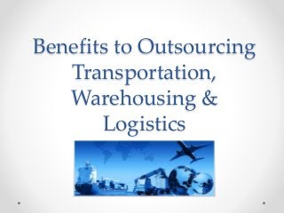 Benefits to Outsourcing
Transportation,
Warehousing &
Logistics
 