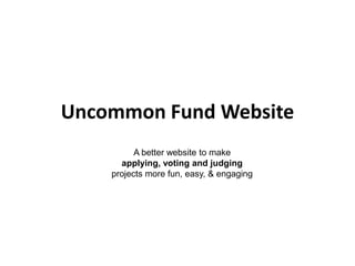 Uncommon Fund Website
A better website to make
applying, voting and judging
projects more fun, easy, & engaging
 
