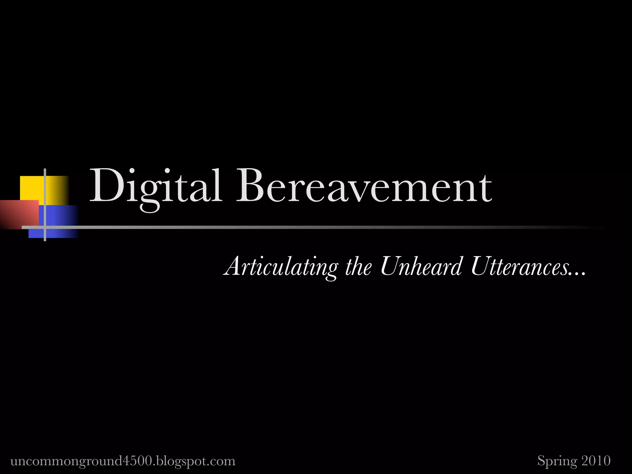 Digital Bereavement
                             Articulating the Unheard Utterances...




uncommonground4500.blogspot.com                              Spring 2010
 