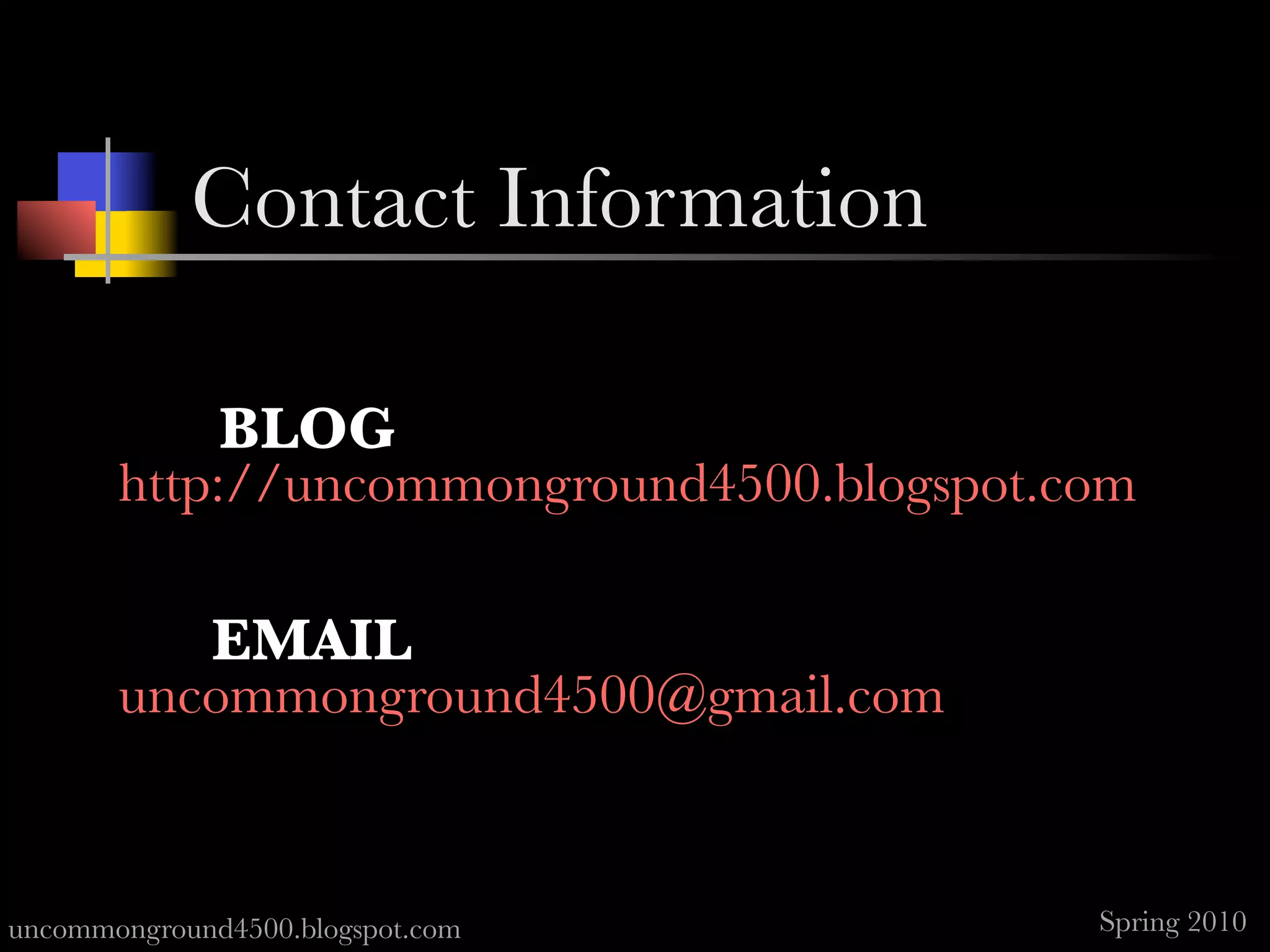 Contact Information

              BLOG
       http://uncommonground4500.blogspot.com

             EMAIL
       uncommonground4500@gmail.com



uncommonground4500.blogspot.com            Spring 2010
 