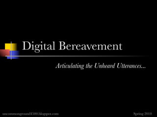 Digital Bereavement
                             Articulating the Unheard Utterances...




uncommonground4500.blogspot.com                              Spring 2010
 