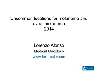 Uncommon locations for melanoma and
uveal melanoma
2014

Lorenzo Alonso
Medical Oncology
www.foro-osler.com

 