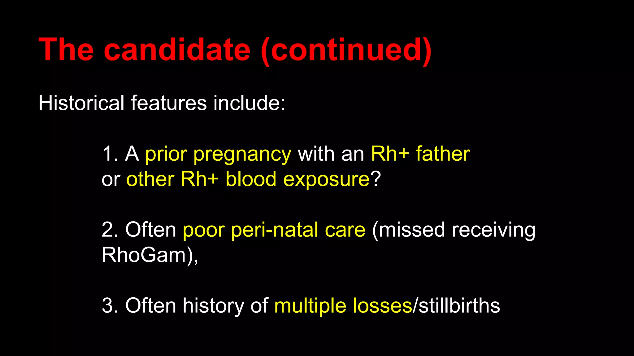 The candidate (continued)
Historical features include:
1. A prior pregnancy with an Rh+ father
or other Rh+ blood exposure?
2. Often poor peri-natal care (missed receiving
RhoGam),
3. Often history of multiple losses/stillbirths
 