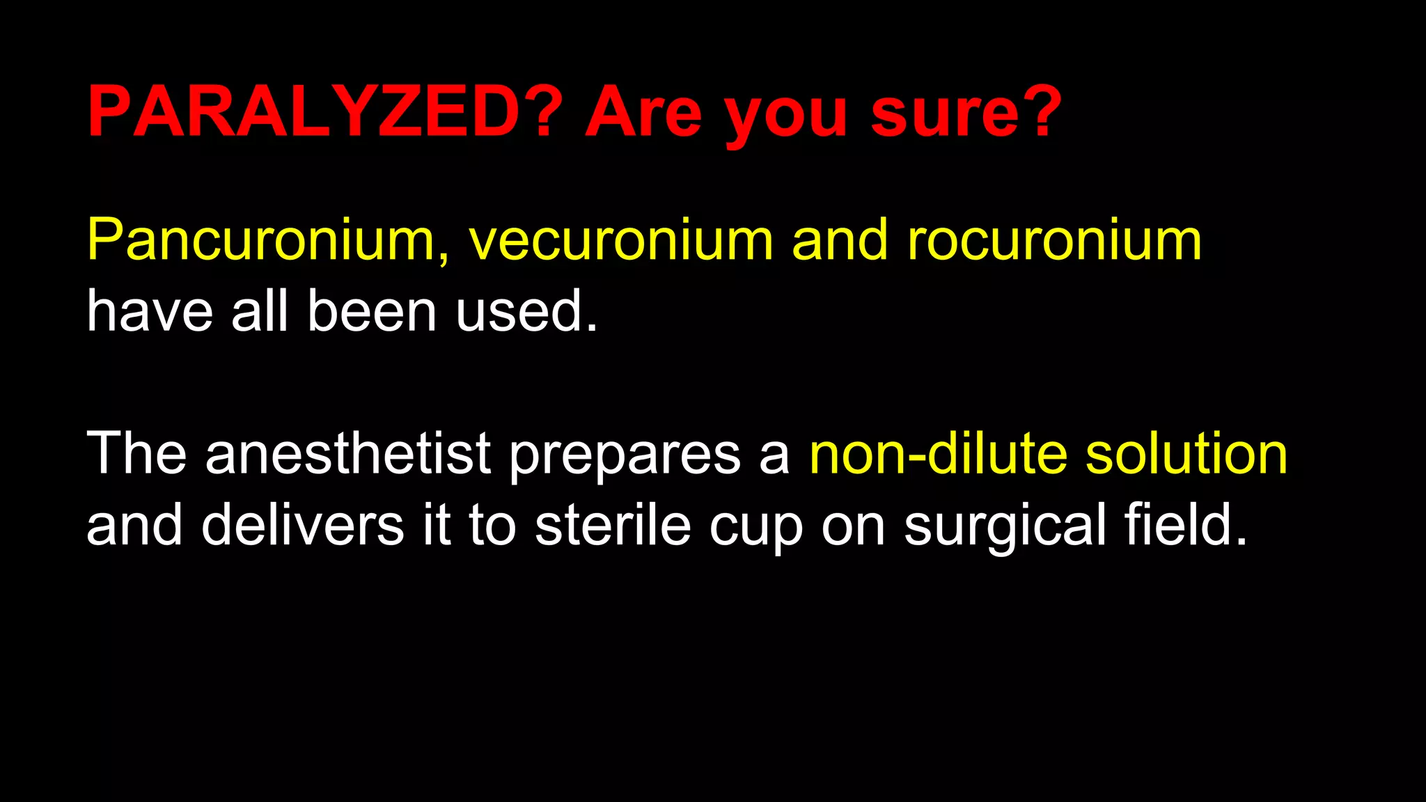 PARALYZED? Are you sure?
Pancuronium, vecuronium and rocuronium
have all been used.
The anesthetist prepares a non-dilute solution
and delivers it to sterile cup on surgical field.
 