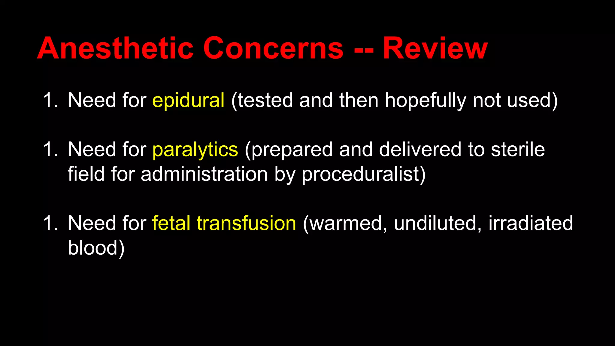 Anesthetic Concerns -- Review
1. Need for epidural (tested and then hopefully not used)
1. Need for paralytics (prepared and delivered to sterile
field for administration by proceduralist)
1. Need for fetal transfusion (warmed, undiluted, irradiated
blood)
 