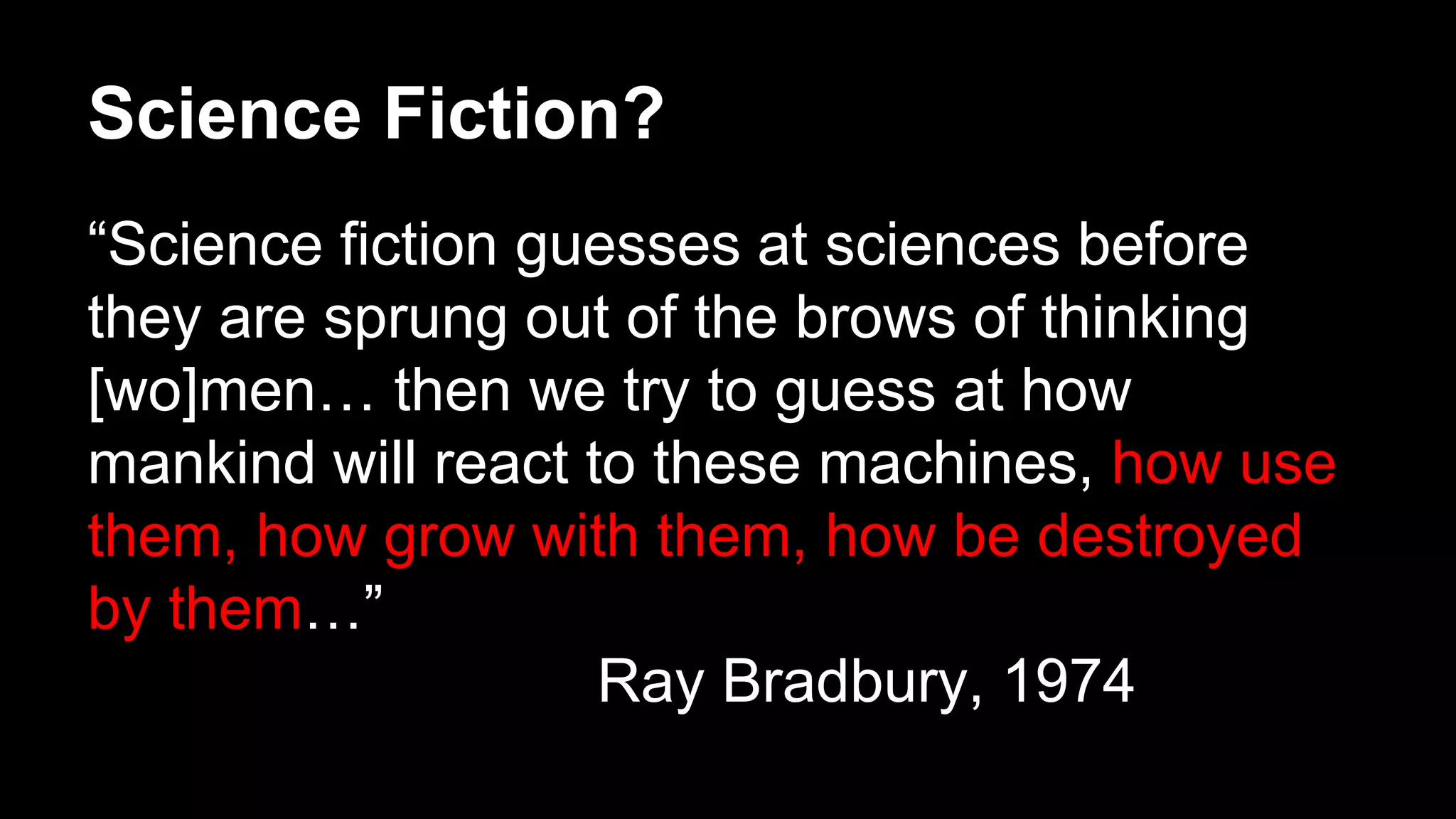 Science Fiction?
“Science fiction guesses at sciences before
they are sprung out of the brows of thinking
[wo]men… then we try to guess at how
mankind will react to these machines, how use
them, how grow with them, how be destroyed
by them…”
Ray Bradbury, 1974
 