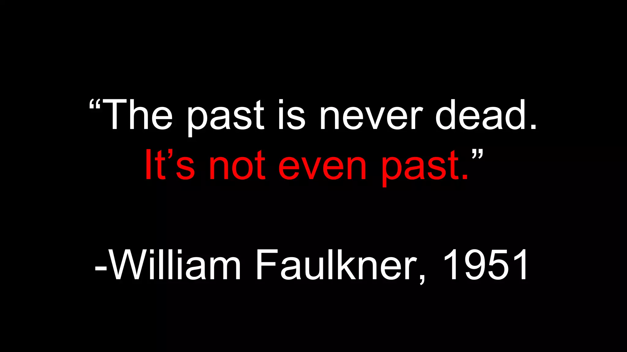 “The past is never dead.
It’s not even past.”
-William Faulkner, 1951
 