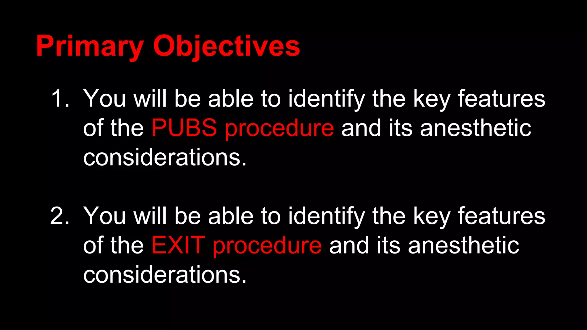 1. You will be able to identify the key features
of the PUBS procedure and its anesthetic
considerations.
2. You will be able to identify the key features
of the EXIT procedure and its anesthetic
considerations.
Primary Objectives
 