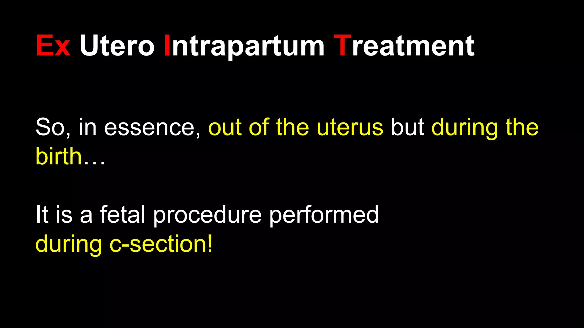Ex Utero Intrapartum Treatment
So, in essence, out of the uterus but during the
birth…
It is a fetal procedure performed
during c-section!
 