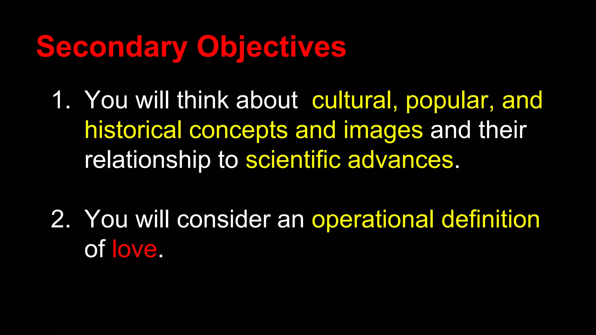 Secondary Objectives
1. You will think about cultural, popular, and
historical concepts and images and their
relationship to scientific advances.
2. You will consider an operational definition
of love.
 