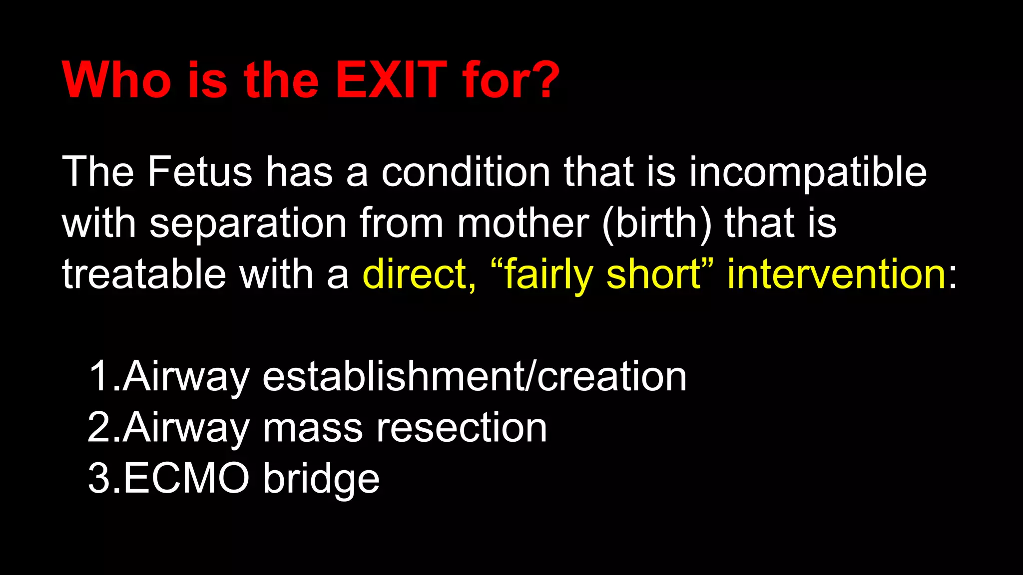 Who is the EXIT for?
The Fetus has a condition that is incompatible
with separation from mother (birth) that is
treatable with a direct, “fairly short” intervention:
1.Airway establishment/creation
2.Airway mass resection
3.ECMO bridge
 