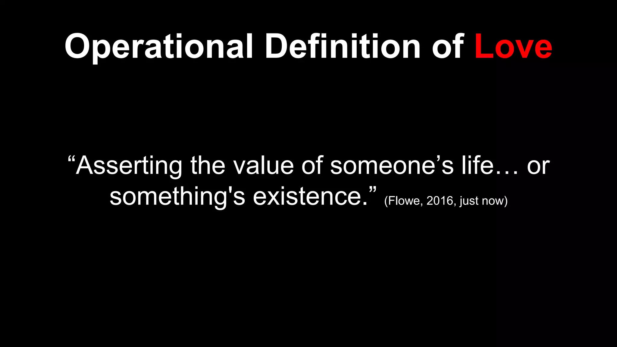 Operational Definition of Love
“Asserting the value of someone’s life… or
something's existence.” (Flowe, 2016, just now)
 