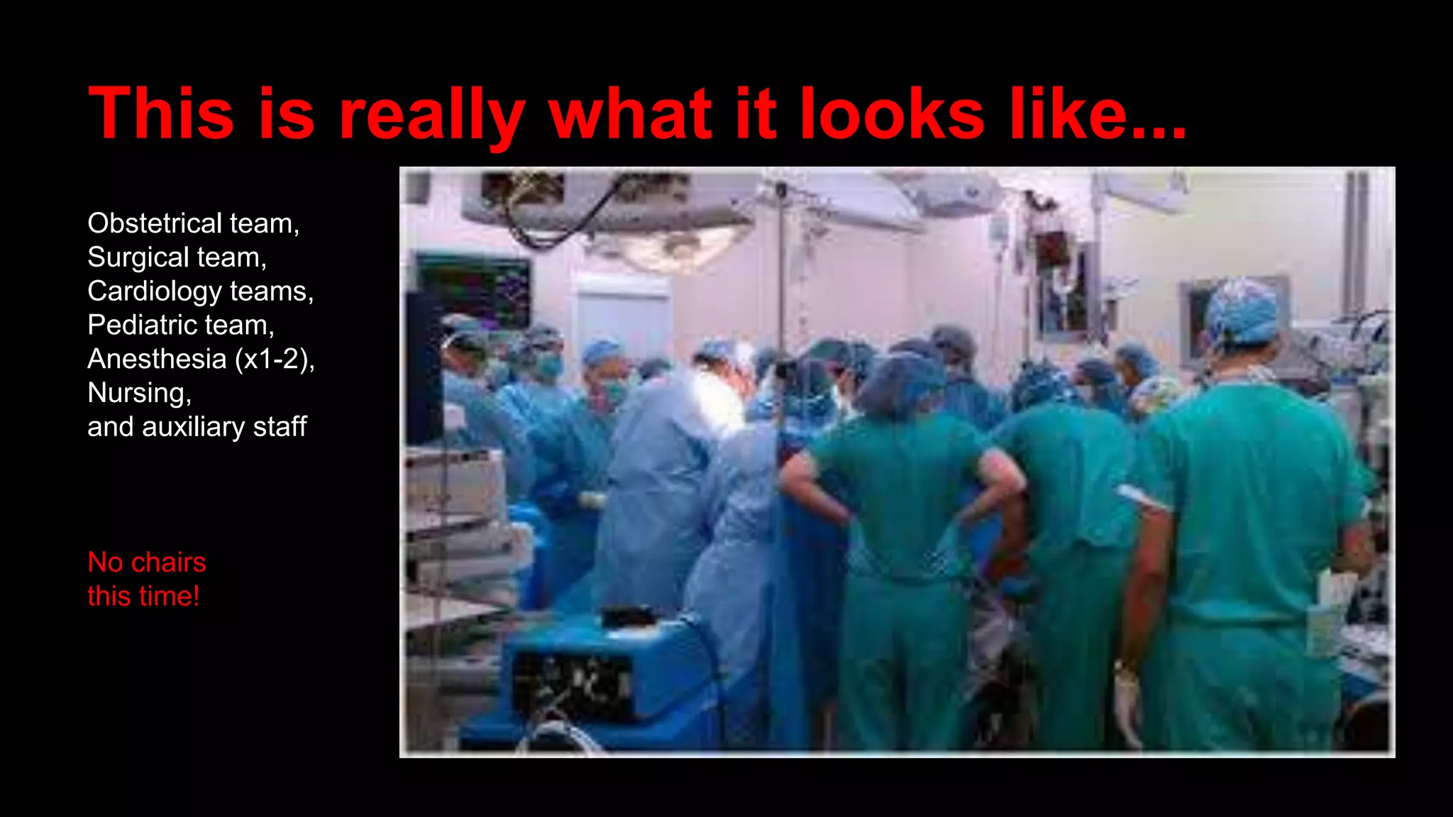 This is really what it looks like...
Obstetrical team,
Surgical team,
Cardiology teams,
Pediatric team,
Anesthesia (x1-2),
Nursing,
and auxiliary staff
No chairs
this time!
 