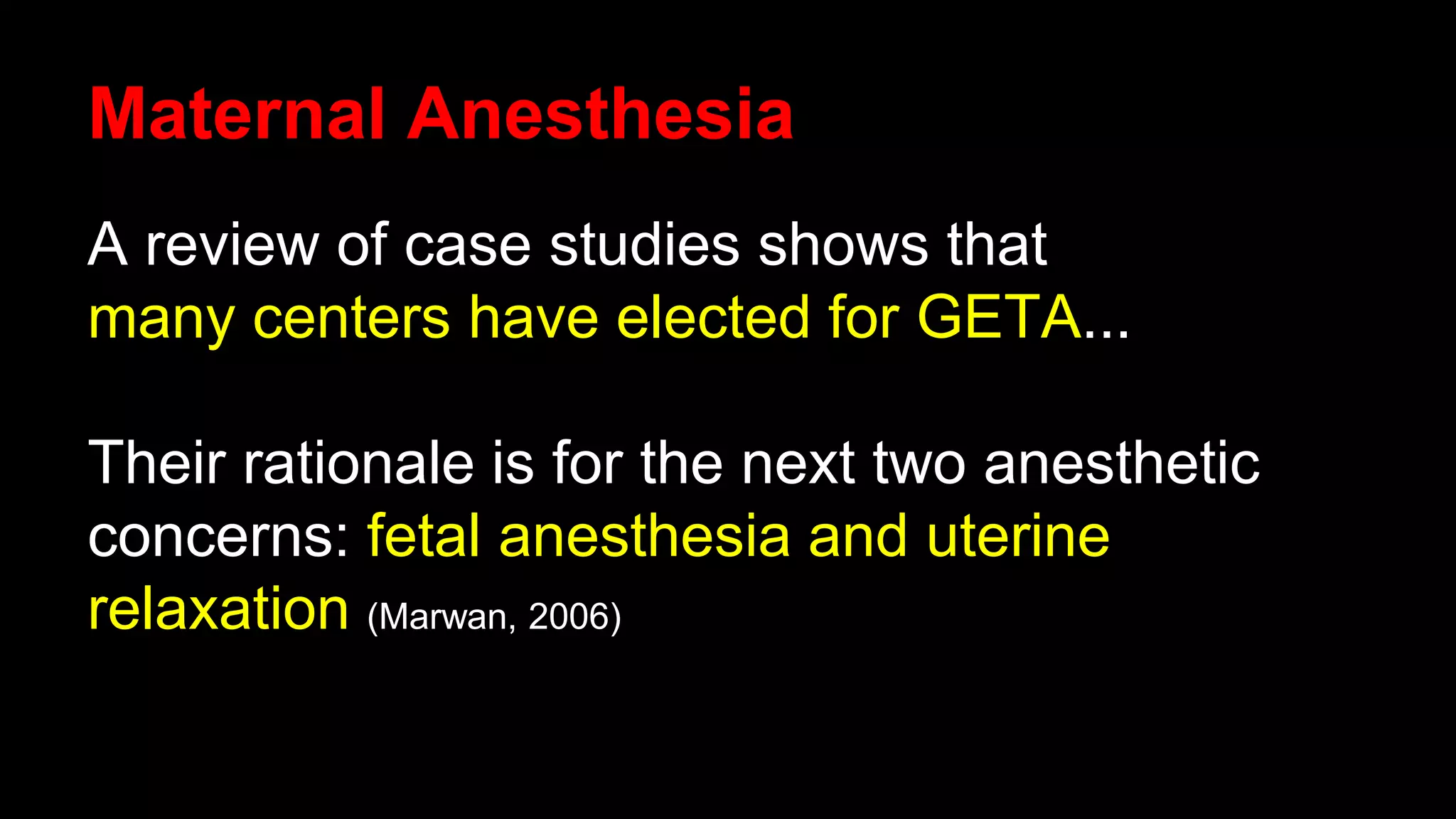 Maternal Anesthesia
A review of case studies shows that
many centers have elected for GETA...
Their rationale is for the next two anesthetic
concerns: fetal anesthesia and uterine
relaxation (Marwan, 2006)
 