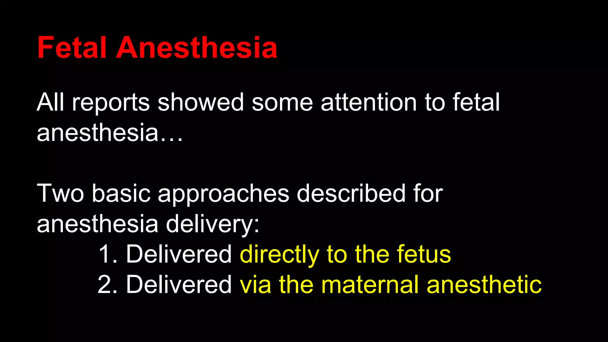 Fetal Anesthesia
All reports showed some attention to fetal
anesthesia…
Two basic approaches described for
anesthesia delivery:
1. Delivered directly to the fetus
2. Delivered via the maternal anesthetic
 