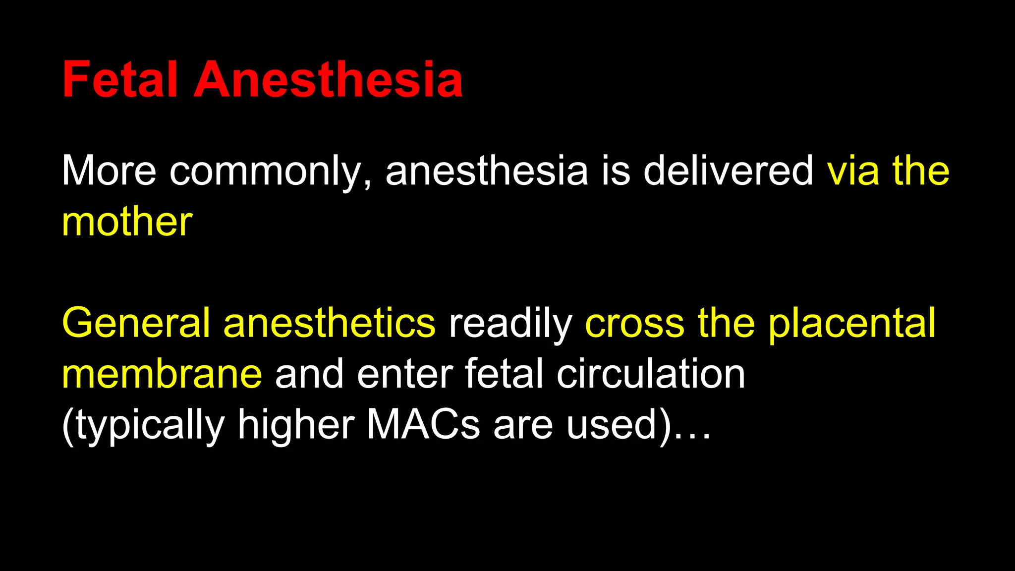 Fetal Anesthesia
More commonly, anesthesia is delivered via the
mother
General anesthetics readily cross the placental
membrane and enter fetal circulation
(typically higher MACs are used)…
 