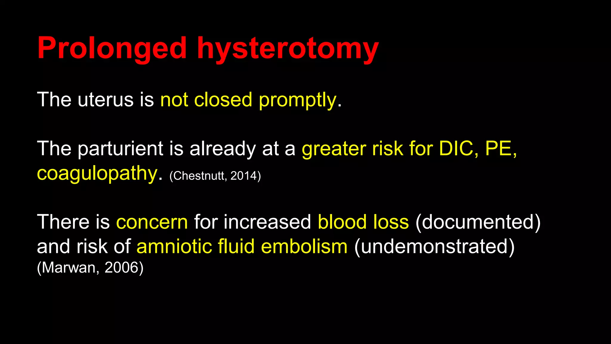 Prolonged hysterotomy
The uterus is not closed promptly.
The parturient is already at a greater risk for DIC, PE,
coagulopathy. (Chestnutt, 2014)
There is concern for increased blood loss (documented)
and risk of amniotic fluid embolism (undemonstrated)
(Marwan, 2006)
 