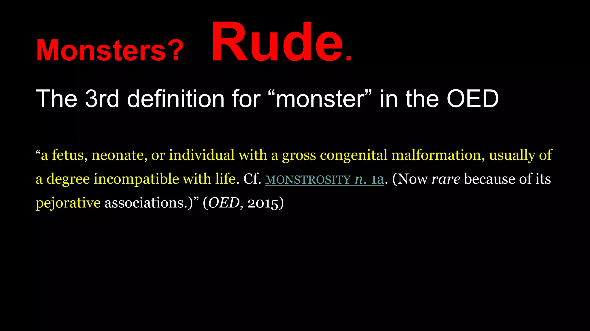 Monsters? Rude.
The 3rd definition for “monster” in the OED
“a fetus, neonate, or individual with a gross congenital malformation, usually of
a degree incompatible with life. Cf. MONSTROSITY n. 1a. (Now rare because of its
pejorative associations.)” (OED, 2015)
 