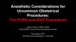 Anesthetic Considerations for
Uncommon Obstetrical
Procedures:
The PUBS and EXIT Procedures
Adam Flowe, CRNA, MSN
Chief CRNA, Duke University Medical Center
November 2016
NCANA Annual Meeting -- Asheville
 